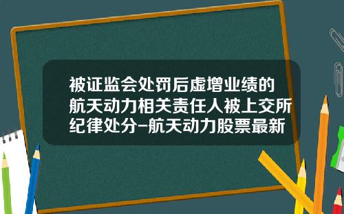被证监会处罚后虚增业绩的航天动力相关责任人被上交所纪律处分-航天动力股票最新资讯报道