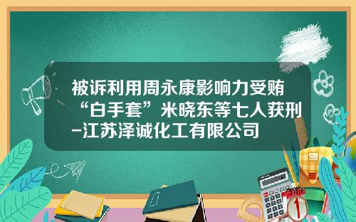 被诉利用周永康影响力受贿“白手套”米晓东等七人获刑-江苏泽诚化工有限公司