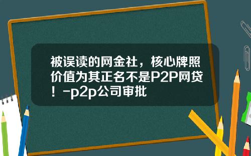 被误读的网金社，核心牌照价值为其正名不是P2P网贷！-p2p公司审批