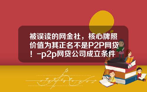 被误读的网金社，核心牌照价值为其正名不是P2P网贷！-p2p网贷公司成立条件