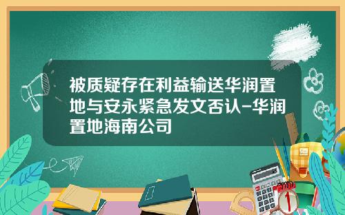 被质疑存在利益输送华润置地与安永紧急发文否认-华润置地海南公司