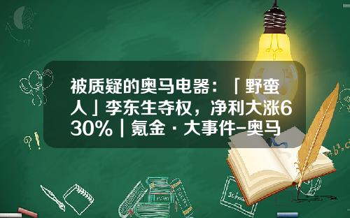 被质疑的奥马电器：「野蛮人」李东生夺权，净利大涨630%｜氪金·大事件-奥马电器公司
