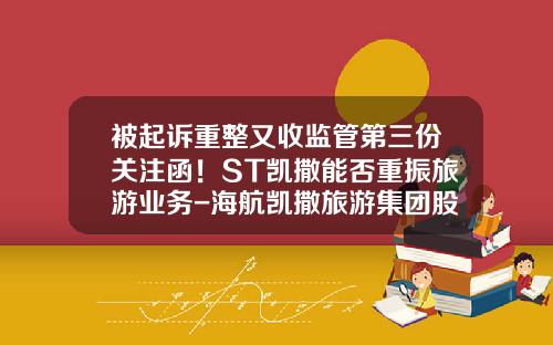 被起诉重整又收监管第三份关注函！ST凯撒能否重振旅游业务-海航凯撒旅游集团股份有限公司