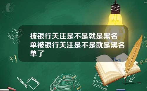 被银行关注是不是就是黑名单被银行关注是不是就是黑名单了