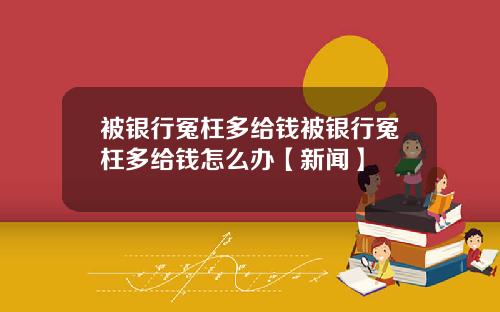 被银行冤枉多给钱被银行冤枉多给钱怎么办【新闻】