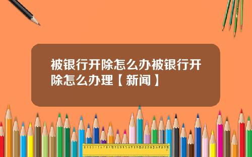被银行开除怎么办被银行开除怎么办理【新闻】
