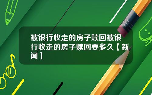 被银行收走的房子赎回被银行收走的房子赎回要多久【新闻】