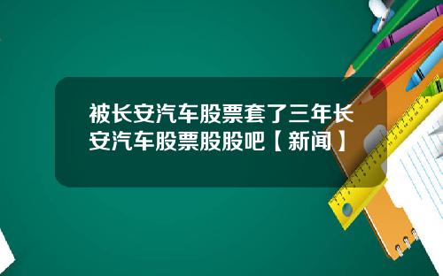 被长安汽车股票套了三年长安汽车股票股股吧【新闻】
