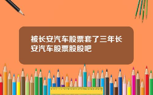 被长安汽车股票套了三年长安汽车股票股股吧