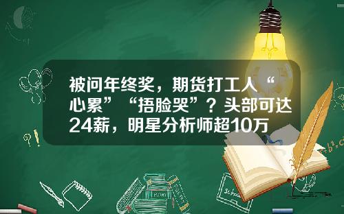 被问年终奖，期货打工人“心累”“捂脸哭”？头部可达24薪，明星分析师超10万！多数公司不超15薪-私募基金工作怎么样