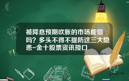 被降息预期吹胀的市场能信吗？多头不得不提防这三大隐患-金十股票资讯接口