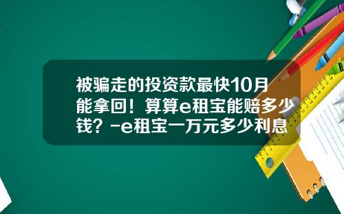 被骗走的投资款最快10月能拿回！算算e租宝能赔多少钱？-e租宝一万元多少利息