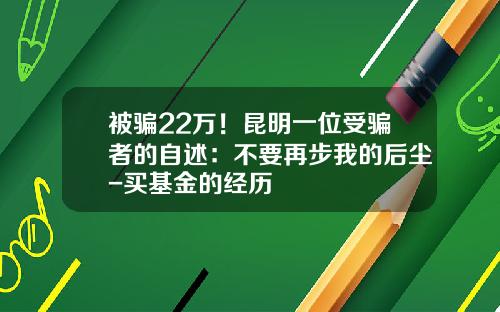 被骗22万！昆明一位受骗者的自述：不要再步我的后尘-买基金的经历