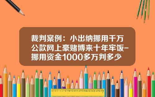 裁判案例：小出纳挪用千万公款网上豪赌博来十年牢饭-挪用资金1000多万判多少年