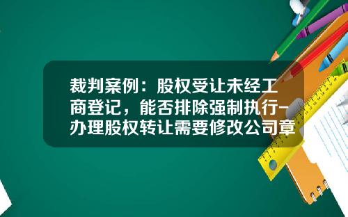 裁判案例：股权受让未经工商登记，能否排除强制执行-办理股权转让需要修改公司章程吗