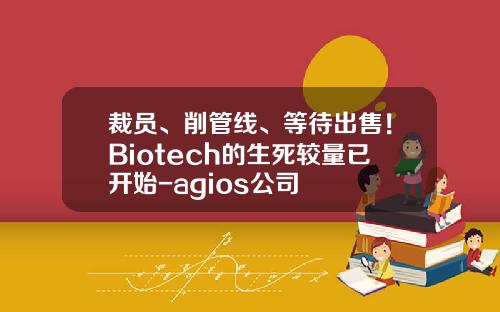 裁员、削管线、等待出售！Biotech的生死较量已开始-agios公司