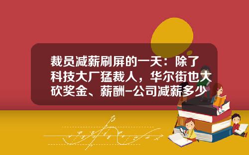 裁员减薪刷屏的一天：除了科技大厂猛裁人，华尔街也大砍奖金、薪酬-公司减薪多少钱