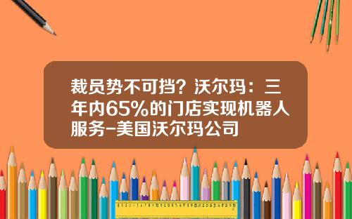 裁员势不可挡？沃尔玛：三年内65%的门店实现机器人服务-美国沃尔玛公司