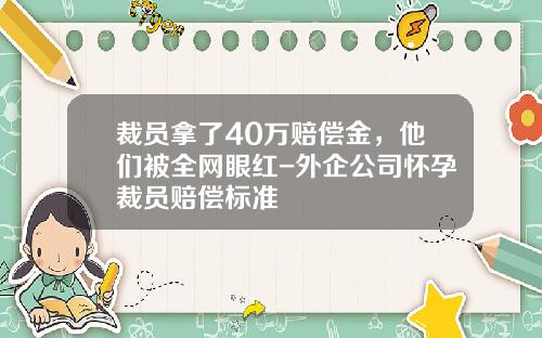 裁员拿了40万赔偿金，他们被全网眼红-外企公司怀孕裁员赔偿标准