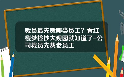 裁员最先裁哪类员工？看红楼梦检抄大观园就知道了-公司裁员先裁老员工