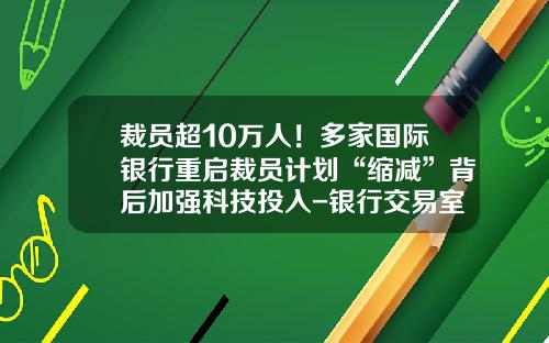 裁员超10万人！多家国际银行重启裁员计划“缩减”背后加强科技投入-银行交易室有多少交易员