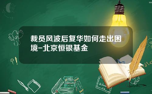 裁员风波后复华如何走出困境-北京恒银基金