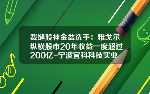 裁缝股神金盆洗手：雅戈尔纵横股市20年收益一度超过200亿-宁波宜科科技实业股份有限公司