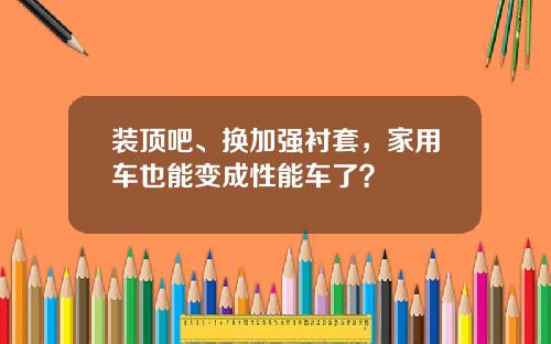装顶吧、换加强衬套，家用车也能变成性能车了？