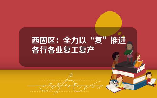 西固区：全力以“复”推进各行各业复工复产