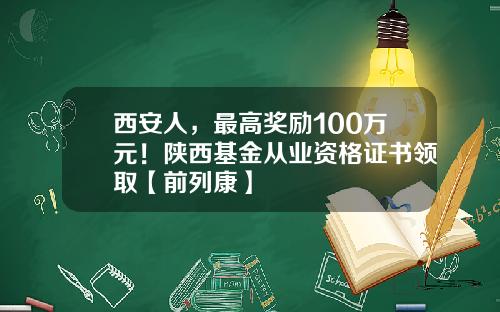 西安人，最高奖励100万元！陕西基金从业资格证书领取【前列康】