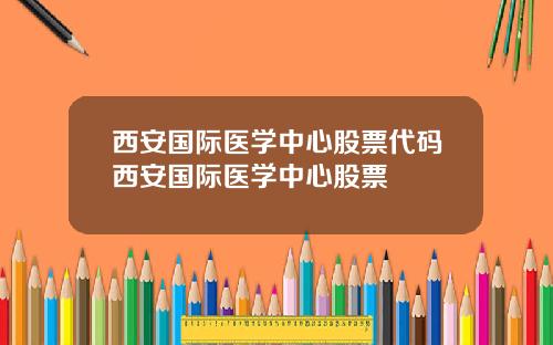 西安国际医学中心股票代码西安国际医学中心股票