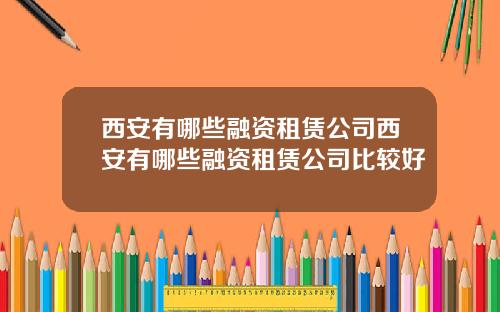 西安有哪些融资租赁公司西安有哪些融资租赁公司比较好