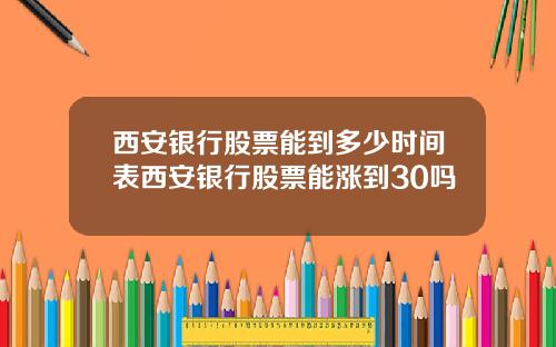 西安银行股票能到多少时间表西安银行股票能涨到30吗