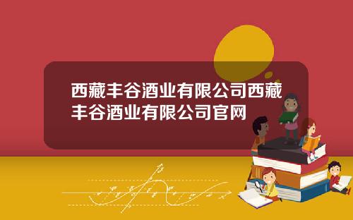 西藏丰谷酒业有限公司西藏丰谷酒业有限公司官网
