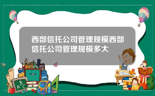 西部信托公司管理规模西部信托公司管理规模多大