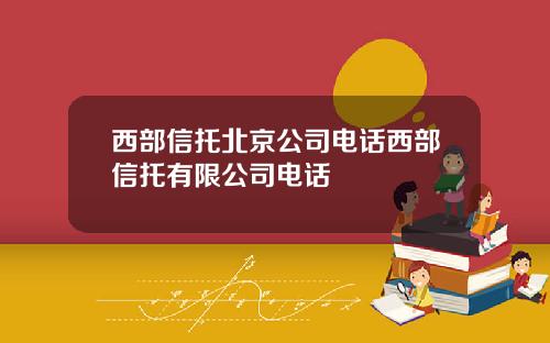 西部信托北京公司电话西部信托有限公司电话