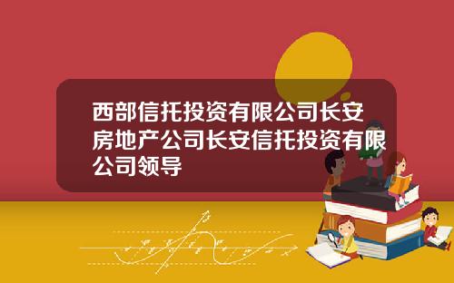 西部信托投资有限公司长安房地产公司长安信托投资有限公司领导