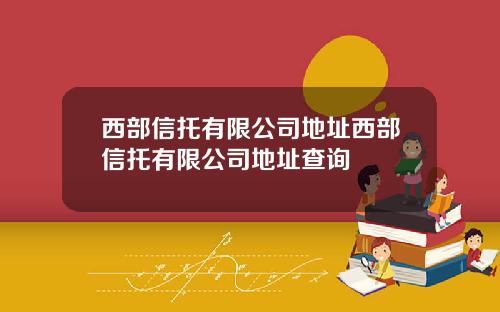 西部信托有限公司地址西部信托有限公司地址查询