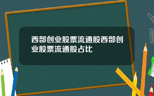 西部创业股票流通股西部创业股票流通股占比
