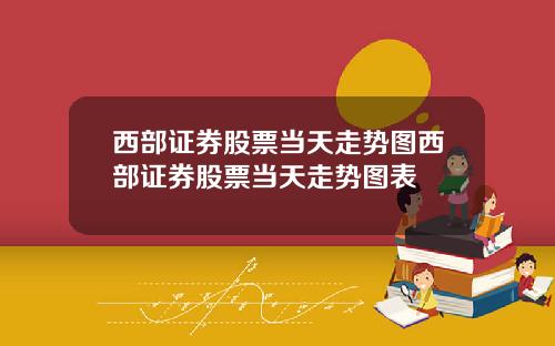 西部证券股票当天走势图西部证券股票当天走势图表