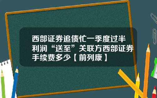 西部证券追债忙一季度过半利润“送至”关联方西部证券手续费多少【前列康】