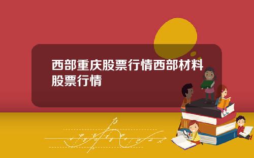 西部重庆股票行情西部材料股票行情
