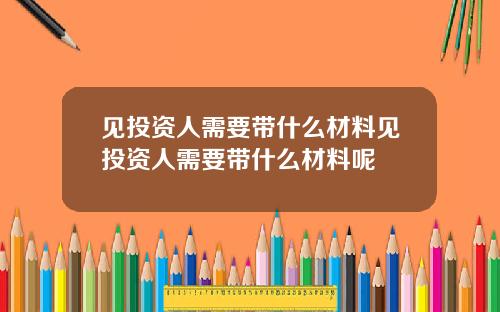 见投资人需要带什么材料见投资人需要带什么材料呢