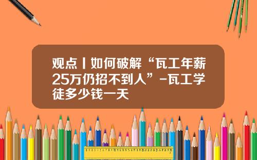 观点丨如何破解“瓦工年薪25万仍招不到人”-瓦工学徒多少钱一天