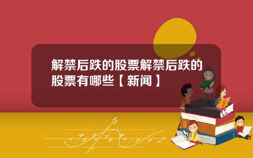 解禁后跌的股票解禁后跌的股票有哪些【新闻】