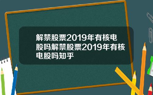 解禁股票2019年有核电股吗解禁股票2019年有核电股吗知乎