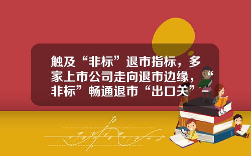 触及“非标”退市指标，多家上市公司走向退市边缘，“非标”畅通退市“出口关”-上市公司什么情况退市