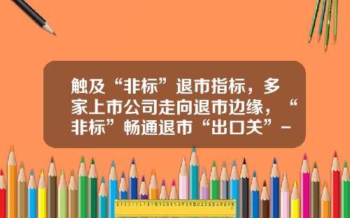 触及“非标”退市指标，多家上市公司走向退市边缘，“非标”畅通退市“出口关”-上市公司可以退市