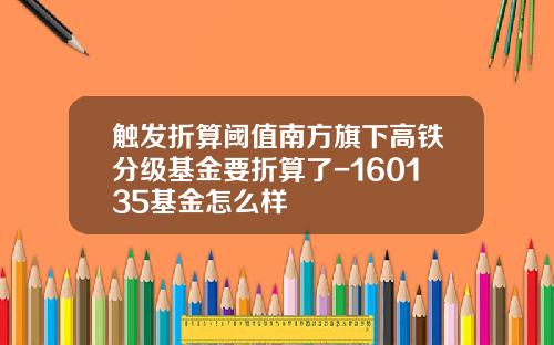 触发折算阈值南方旗下高铁分级基金要折算了-160135基金怎么样