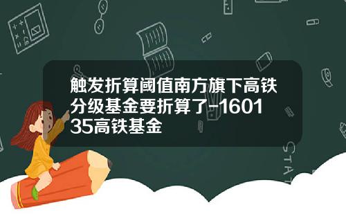 触发折算阈值南方旗下高铁分级基金要折算了-160135高铁基金